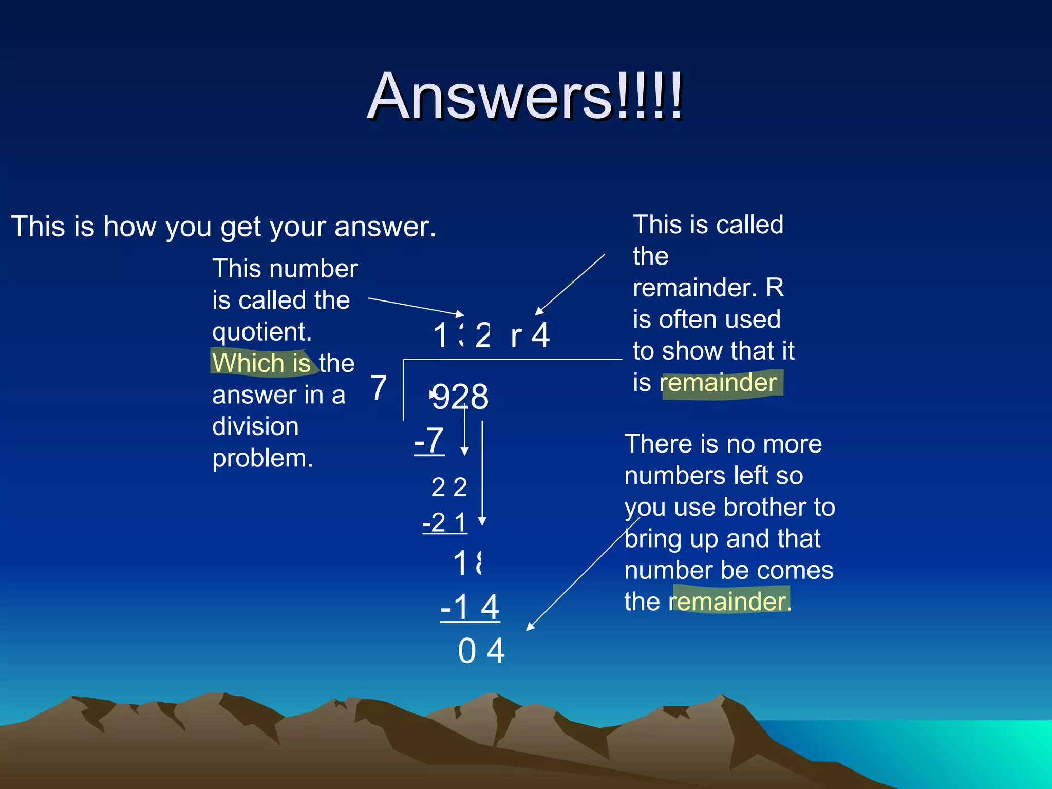 Answers!!!! This is how you get your answer. 77 7 928 1 -7 2 2 3 -2 1 1 8 2 -1 4 0 4 There is no more numbers left so you use brother to bring up and that number be comes the remainder.  This number is called the quotient. Which is the answer in a division problem. r 4 This is called the remainder. R is often used to show that it is remainder 