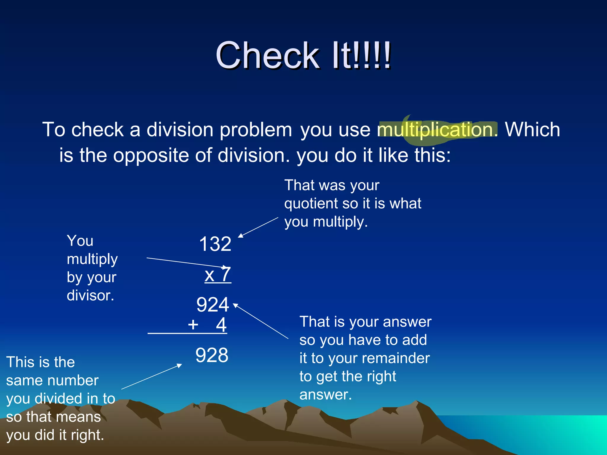 Check It!!!! To check a division problem   you use multiplication. Which is the opposite of division. you do it like this: 132  x 7 924 +  4 928   That was your quotient so it is what you multiply. You multiply by your divisor. That is your answer so you have to add it to your remainder to get the right answer. This is the same number you divided in to so that means you did it right. 