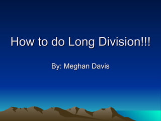 How to do Long Division!!! By: Meghan Davis 