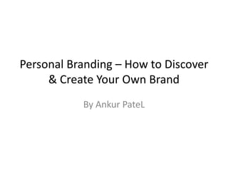Personal Branding – How to Discover
     & Create Your Own Brand
           By Ankur PateL
 