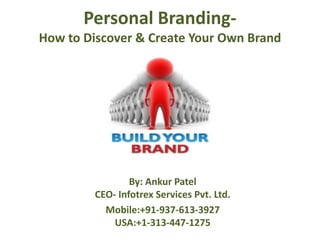 Personal Branding-
How to Discover & Create Your Own Brand




                 By: Ankur Patel
         CEO- Infotrex Services Pvt. Ltd.
           Mobile:+91-937-613-3927
             USA:+1-313-447-1275
 
