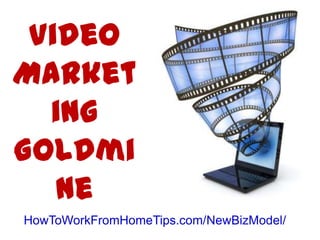 Video
Market
  ing
Goldmi
   ne
HowToWorkFromHomeTips.com/NewBizModel/
 