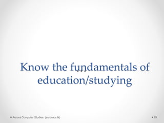 Know the fundamentals of
education/studying
Aurora Computer Studies (auroracs.lk) 19
 