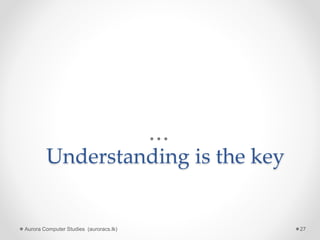 Understanding is the key
Aurora Computer Studies (auroracs.lk) 27
 