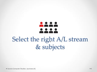 Select the right A/L stream
& subjects
Aurora Computer Studies (auroracs.lk) 4
 