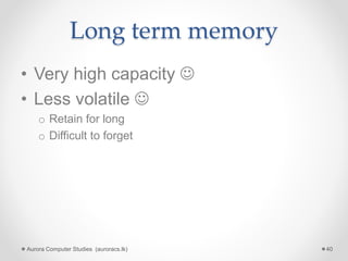 Long term memory
• Very high capacity 
• Less volatile 
o Retain for long
o Difficult to forget
Aurora Computer Studies (auroracs.lk) 40
 