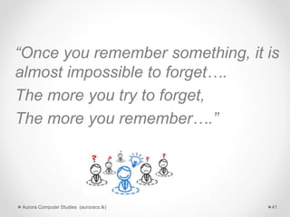 “Once you remember something, it is
almost impossible to forget….
The more you try to forget,
The more you remember….”
Aurora Computer Studies (auroracs.lk) 41
 