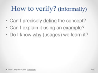 How to verify? (informally)
• Can I precisely define the concept?
• Can I explain it using an example?
• Do I know why (usages) we learn it?
Aurora Computer Studies (auroracs.lk) 58
 