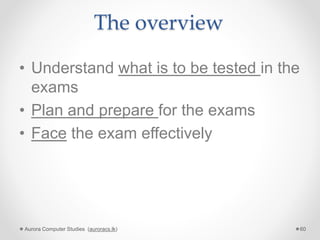 The overview
• Understand what is to be tested in the
exams
• Plan and prepare for the exams
• Face the exam effectively
Aurora Computer Studies (auroracs.lk) 60
 