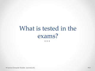 What is tested in the
exams?
Aurora Computer Studies (auroracs.lk) 61
 