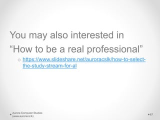 You may also interested in
“How to be a real professional”
o https://www.slideshare.net/auroracslk/how-to-select-
the-study-stream-for-al
Aurora Computer Studies
(www.auroracs.lk)
87
 