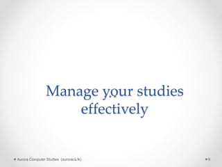 Manage your studies
effectively
Aurora Computer Studies (auroracs.lk) 9
 