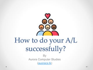 How to do your A/L
successfully?
By
Aurora Computer Studies
(auoracs.lk)
1
 