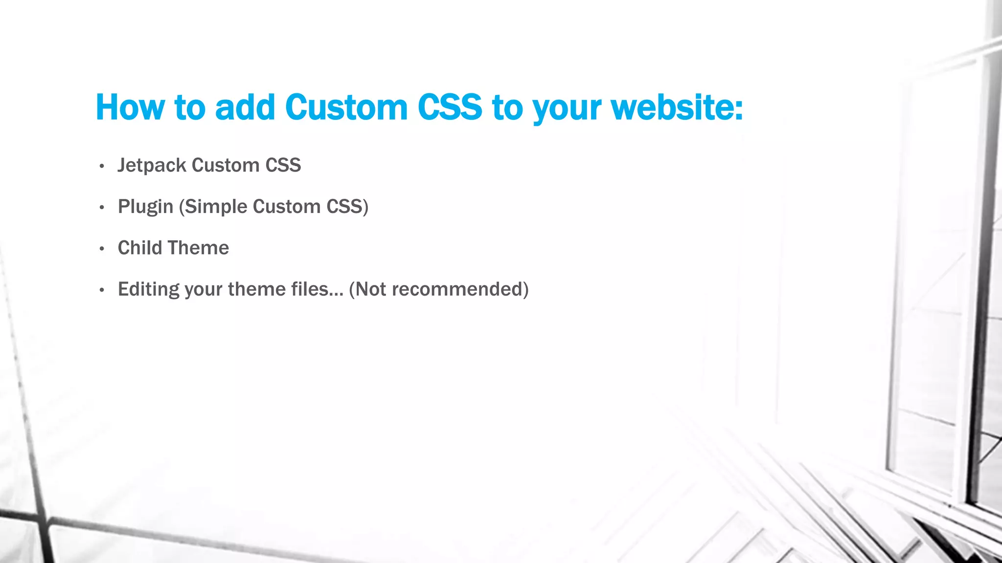 How to add Custom CSS to your website:
• Jetpack Custom CSS
• Plugin (Simple Custom CSS)
• Child Theme
• Editing your theme files… (Not recommended)
 