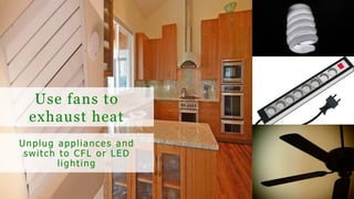 Use fans to
exhaust heat
Unplug appliances and
switch to CFL or LED
lighting
 