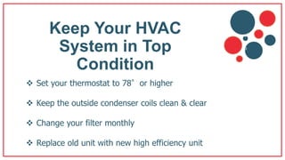 Keep Your HVAC
System in Top
Condition
 Set your thermostat to 78°or higher
 Keep the outside condenser coils clean & clear
 Change your filter monthly
 Replace old unit with new high efficiency unit
v
b
 