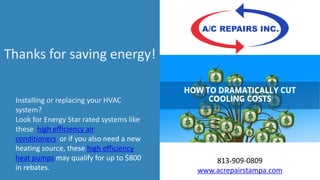 Thanks for saving energy!
Installing or replacing your HVAC
system?
Look for Energy Star rated systems like
these high efficiency air
conditioners or if you also need a new
heating source, these high efficiency
heat pumps may qualify for up to $800
in rebates.
813-909-0809
www.acrepairstampa.com
 