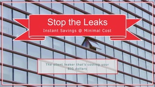 Stop the Leaks
Instant Savings @ Minimal Cost
T h e s i l e n t l e a k e r t h a t ’s c o s t i n g y o u r
B I G d o l l a r s
 