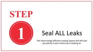 1 The most energy efficient cooling system will still cost
you plenty if your home has is leaking air.
STEP
Seal ALL Leaks
 