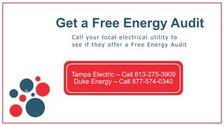 Get a Free Energy Audit
Call your local electrical utility to
see if they offer a Free Energy Audit
Tampa Electric – Call 813-275-3909
Duke Energy – Call 877-574-0340
 