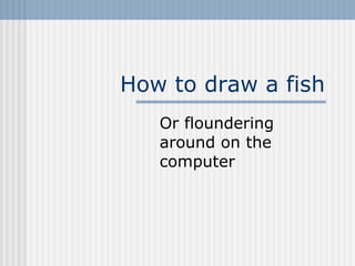 How to draw a fish Or floundering around on the computer 