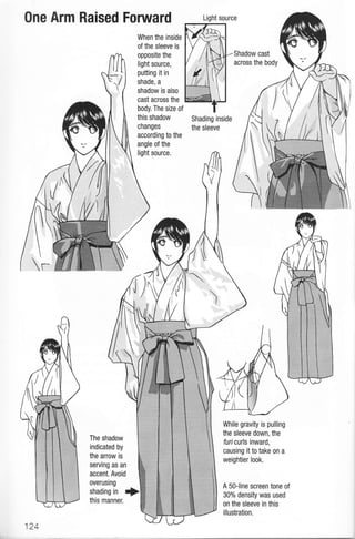 One Arm Raised Fonruard
When the inside
of the sleeve is
opposite the
light source,
putting it in
shade, a
shadow is also
cast across the
body. The size ol
this shadow
changes
according to the
angle of the
light source.
Shading inside
the sleeve
Light source
The shadow
indicated by
the arrow is
serving as an
accent. Avoid
overusing
shading in +
this manner.
While gravity is pulling
the sleeve down, the
furi curls inward,
causing it to take on a
weightier look.
A 50-line screen tone of
30% density was used
on the sleeve in this
illustration.
124
 