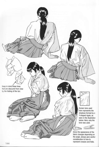 Keep in mind these lines
fiat are obscured from view
by the folding ot the furi.
Screen tone used
here represents the
shadows formed by a
Y-shaped ripple, as
seen in the illustration
below. Here, only the
tone was used.
-<€,i.ff-. f::'
Since the appearance of the
fabric changes depending on
the angle, always give careful
consideration to how to
represent creases and folds.
144
 