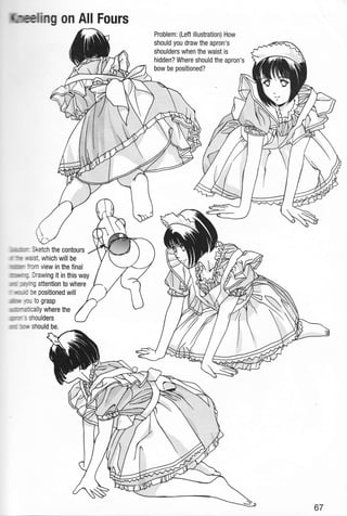 . ing on All Fours
,irdillilurm-, sketch the contours
m ilihn mast, which will be
llumfimn ru{n view in the final
ilntulrlllillrq. Drawing it in this way
iLLlttillr :mlirq attention to where
r rrlr,ur,ilc be positioned will
,iutlllil:,tlrllr rau to grasp
iLlllrmnrafcal ly where the
iNmmr ; sttoulders
ittttlllrx lcr# should be.
Problem: (Left illustration) How
should you draw the apron's
shoulders when the waist is
hidden? Where should the apron's
bow be positioned?
67
 