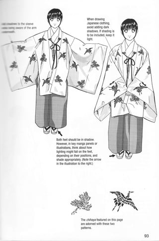 il0ll llllllllilllllflllllrlfl!ll
': :t: -: SeVe
,Bliffi uiilrlllllffi ulutri?1: i rre arm
ulllsfl Ifl lrnru illlLlllllJll'
When drawing
Japanese clothing,
avoid adding dark
shadows. lf shading is
to be included, keep it
ryqr"
ffi
light.
Both feet should be in shadow.
However, in key manga panels or
illustrations, think about how
lighting might fall on the feet,
depending on their positions, and
shade appropriately. (Note the arrow
in the illustration to the right.)
.a.r
F.
Pffi ffithe chihaya featured on this page
are adorned with these two
patterns.
93
 
