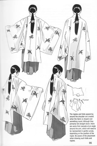 wk
I,i:::,
ry
/,
.iii:.ffi/
.4.
itr
*/

m
The ripples and folds appearing
around the shoulder are created
when the fabric is draped over
something round. Although they
primarily fall straight down, there
are some that cascade at an angle
around the arm, which will need to
be represented in gentle curves,
depending on the position of the
ripple. Be aware of the placement
when drawing such folds and
ripples.
95
 