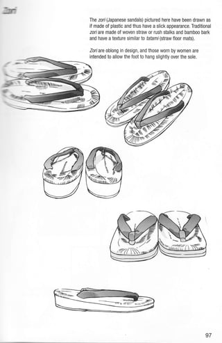 .lmr'"T
The zori(Japanese sandals) pictured here have been drawn as
if made of plastic and thus have a slick appearance. Traditional
zoriare made of woven straw or rush stalks and bamboo bark
and have a texture similar lo tatami(straw floor mats).
Zoriare oblong in design, and those worn by women are
intended to allow the foot to hang slightly over the sole.
=={
ivzzn, '//,
]-=---,,,'rrqr:-. (1".s
97
 