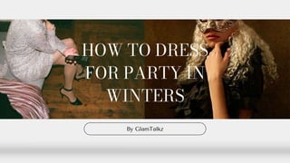 HOW TO DRESS
FOR PARTY IN
WINTERS
By GlamTalkz
 