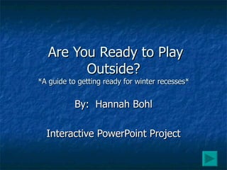 Are You Ready to Play Outside? *A guide to getting ready for winter recesses* By:  Hannah Bohl Interactive PowerPoint Project 