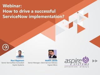 Webinar:
How to drive a successful
ServiceNow implementation?
Nidhin Jacob
Senior Manager, Client Service Delivery
Ingram Micro
Ravi Rajamani
Senior ServiceNow Consultant
Aspire Systems
 