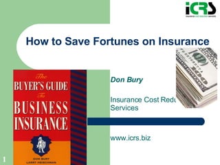 How to Save Fortunes on Insurance Don Bury Insurance Cost Reduction Services www.icrs.biz 