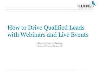 How to Drive Qualified Leads with Webinars and Live Events A Bluebird University Webinar  hosted by Rosanne Kinder, VP 