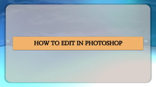 HOW TO EDIT IN PHOTOSHOP
 