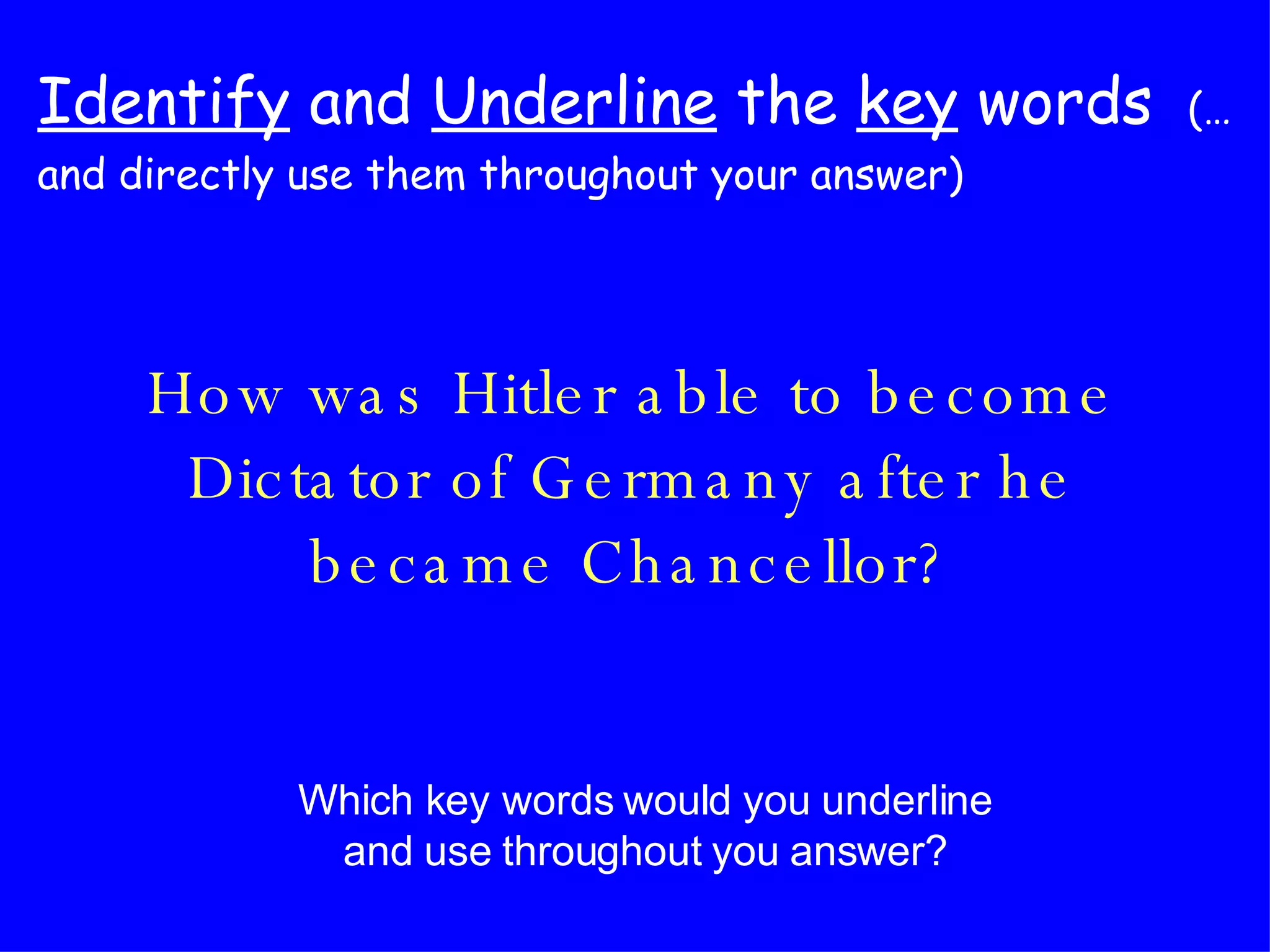 Identify  and  Underline  the  key  words   (… and directly use them throughout your answer) How was Hitler able to become Dictator of Germany after he became Chancellor? Which key words would you underline and use throughout you answer? 