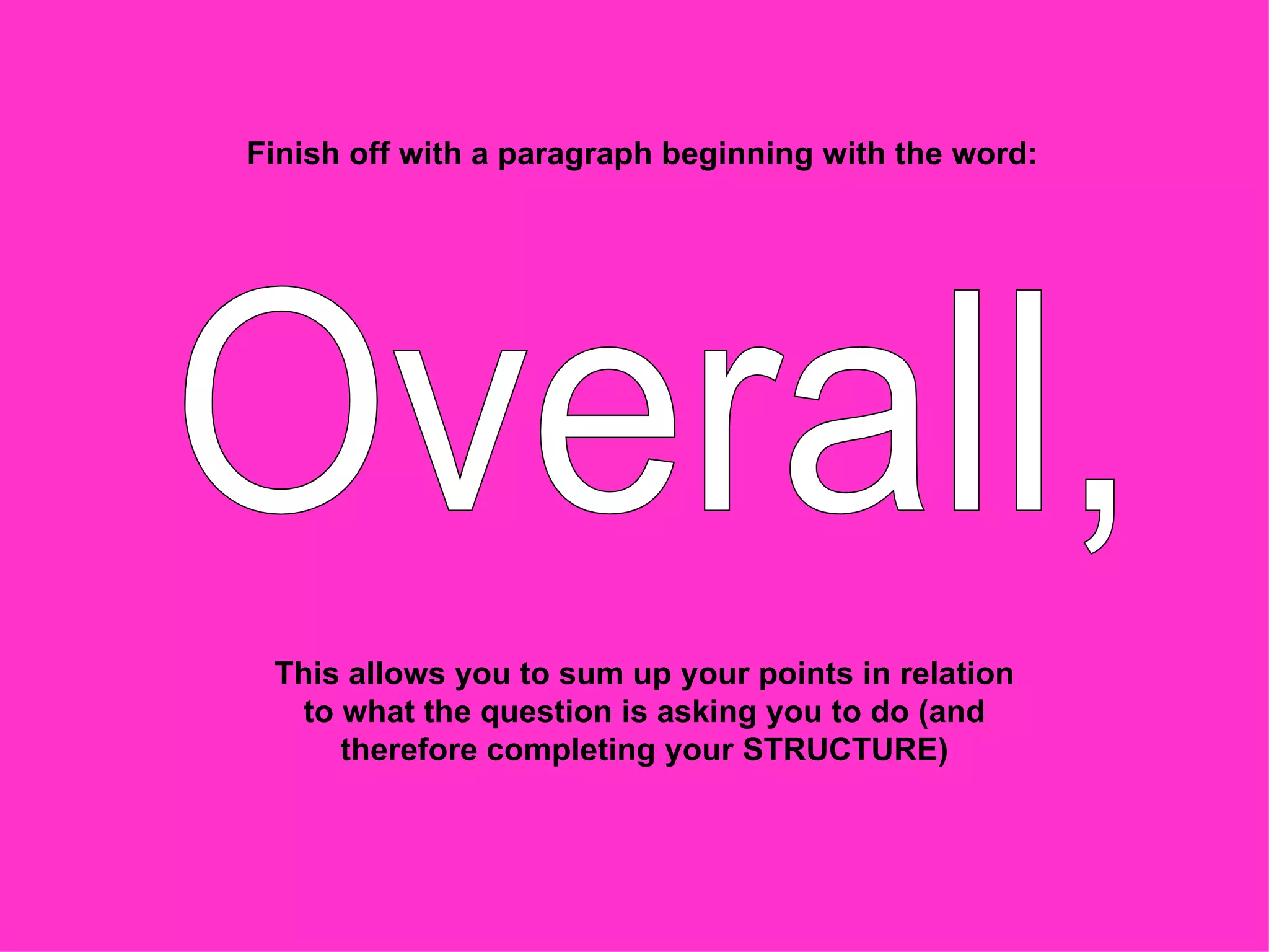 Finish off with a paragraph beginning with the word:  Overall, This allows you to sum up your points in relation to what the question is asking you to do (and therefore completing your STRUCTURE) 