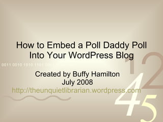 How to Embed a Poll Daddy Poll Into Your WordPress Blog Created by Buffy Hamilton July 2008 http://theunquietlibrarian.wordpress.com   