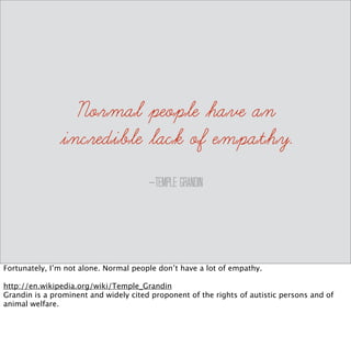 define: empathy 
The ability to understand and share 
the feelings of another. 
Honestly? this just makes my skin crawl and gives me hives when I think about having 
empathy in the work place. I guess I’ve had too many bad experiences to want to throw my 
heart into someone else’s shoes. 
 