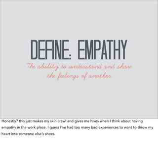 When you show 
deep empathy toward others, 
their defensive energy goes 
down, 
and positive energy replaces it. 
That's when you can get more 
creative in solving problems. 
–Stephen Covey 
But I think empathy is worth the investment. It allows us to solve greater problems. 
 