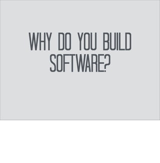 And why do you 
Do that? 
Continue asking yourself “why” until you have found the root of why you enjoy building 
software...