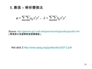 5. 數值 -- 解析變換法 Source:  http://geocom.go1.wy8.net/geocomput/kj/gisydtty/gisydtty.htm ( 華東師大徐建華教授授課模組 ) Hot click 2  http://www.epsg.org/guides/docs/G7-2.pdf 