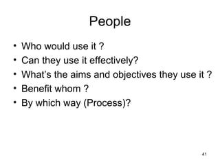 People Who would use it ? Can they use it effectively? What’s the aims and objectives they use it ? Benefit whom ? By which way (Process)? 