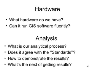 Hardware What hardware do we have? Can it run GIS software fluently? Analysis What is our analytical process? Does it agree with the ‘‘Standards’’? How to demonstrate the results? What’s the next of getting results? 