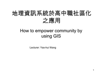 地理資訊系統於高中職社區化之應用 How to empower community by using GIS Lecturer: Yao-hui Wang  