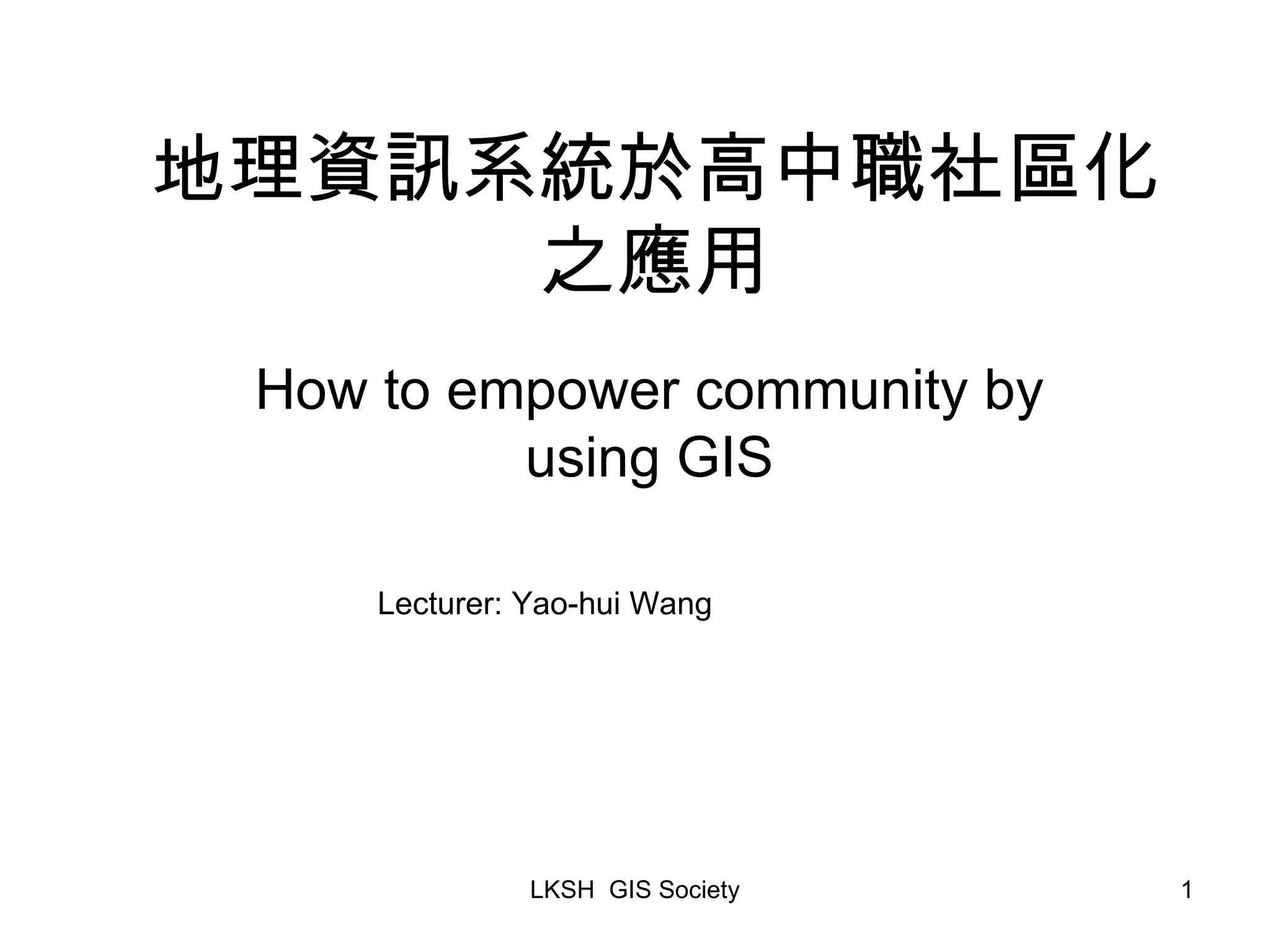 地理資訊系統於高中職社區化之應用 How to empower community by using GIS Lecturer: Yao-hui Wang 