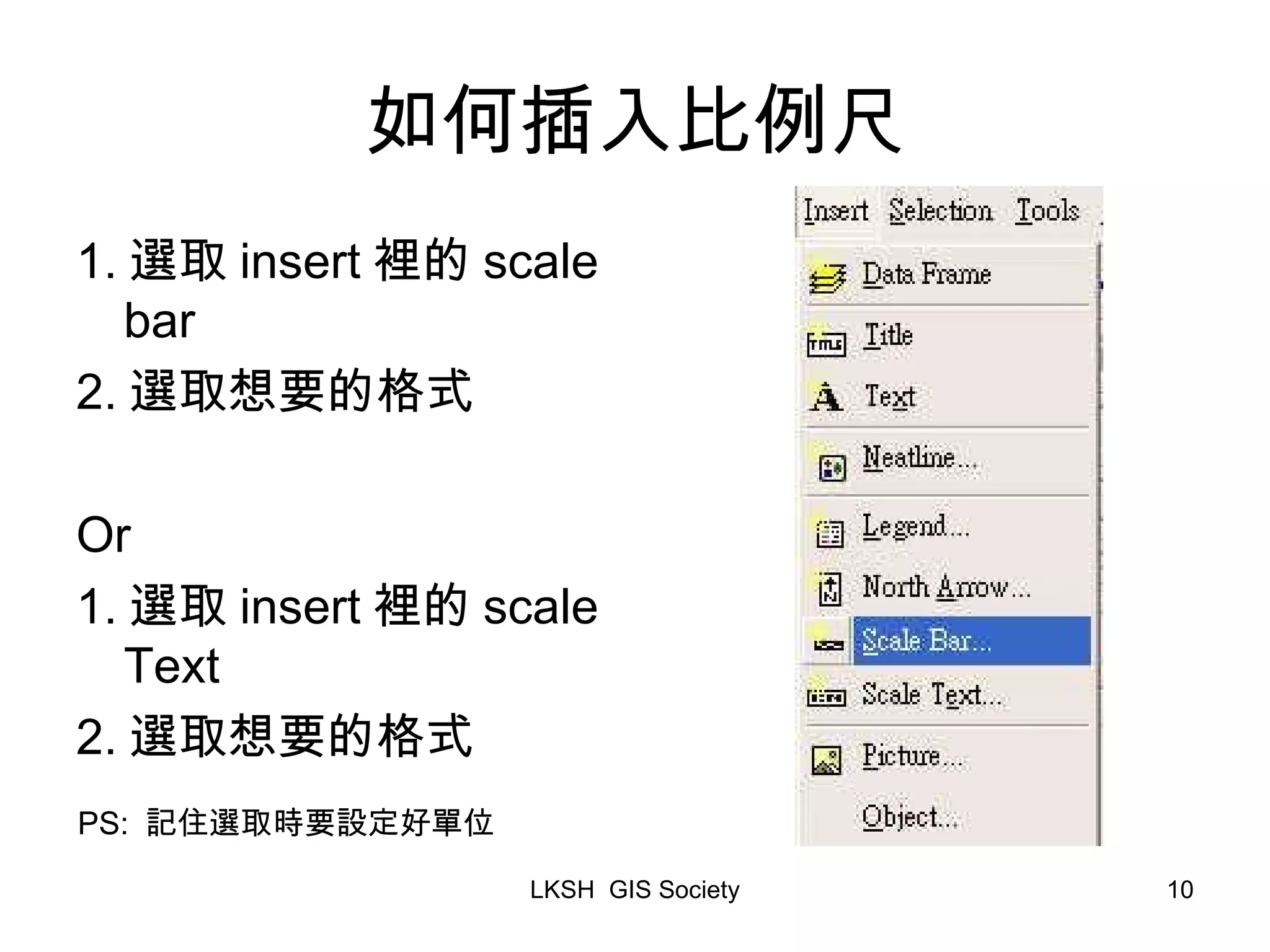如何插入比例尺 1. 選取 insert 裡的 scale bar 2. 選取想要的格式 Or 1. 選取 insert 裡的 scale Text 2. 選取想要的格式 PS: 記住選取時要設定好單位 