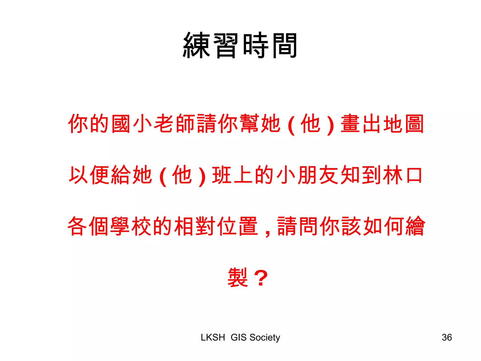 練習時間 你的國小老師請你幫她 ( 他 ) 畫出地圖以便給她 ( 他 ) 班上的小朋友知到林口各個學校的相對位置 , 請問你該如何繪製 ? 